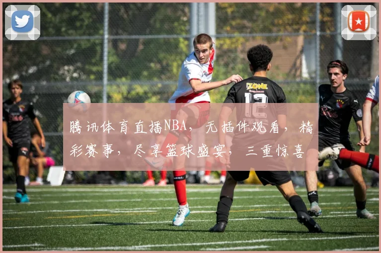 腾讯体育直播NBA，无插件观看，精彩赛事，尽享篮球盛宴，三重惊喜，不容错过