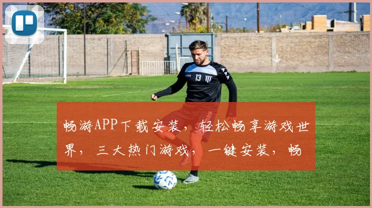 畅游APP下载安装，轻松畅享游戏世界，三大热门游戏，一键安装，畅快体验