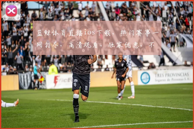 蓝鲸体育直播ios下载，热门赛事一网打尽，高清观看，独家优惠，不容错过，立即下载