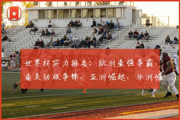 世界杯实力排名：欧洲豪强争霸，南美劲旅争锋，亚洲崛起，非洲崛起，谁将问鼎