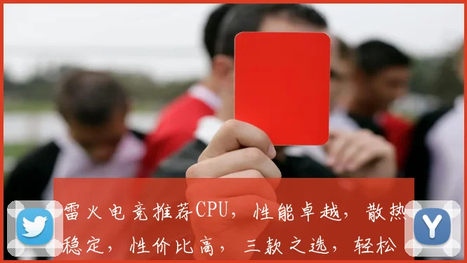 雷火电竞推荐CPU，性能卓越，散热稳定，性价比高，三款之选，轻松畅玩