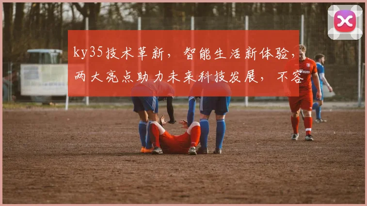 ky35技术革新，智能生活新体验，两大亮点助力未来科技发展，不容错过