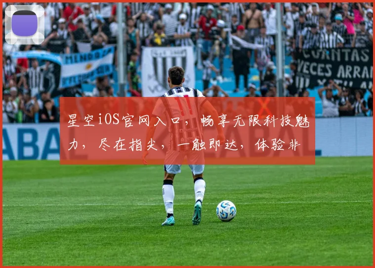 星空iOS官网入口，畅享无限科技魅力，尽在指尖，一触即达，体验非凡
