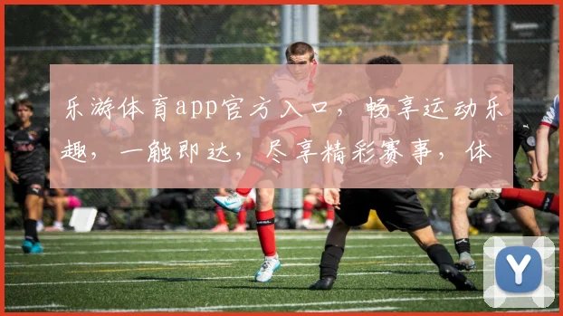 乐游体育app官方入口，畅享运动乐趣，一触即达，尽享精彩赛事，体验非凡