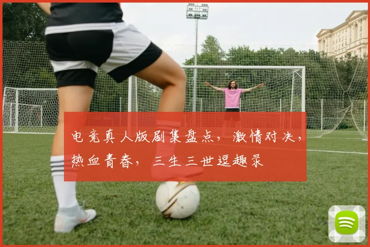 电竞真人版剧集盘点，激情对决，热血青春，三生三世逗趣录