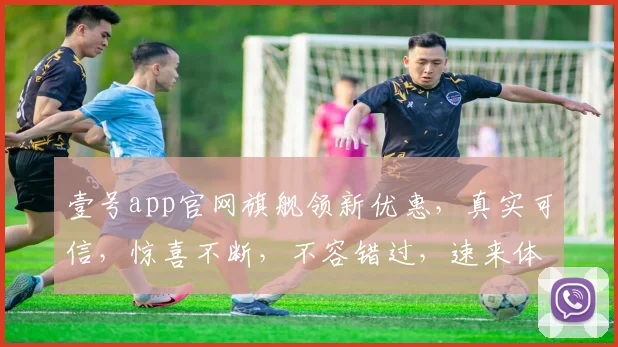 壹号app官网旗舰领新优惠，真实可信，惊喜不断，不容错过，速来体验