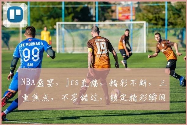 NBA盛宴，jrs直播，精彩不断，三重焦点，不容错过，锁定精彩瞬间