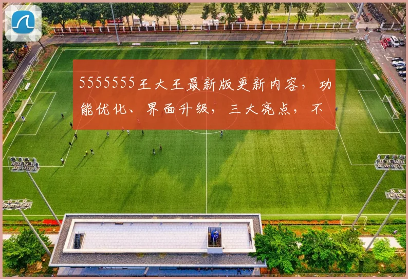 5555555王大王最新版更新内容，功能优化、界面升级，三大亮点，不容错过，惊喜连连