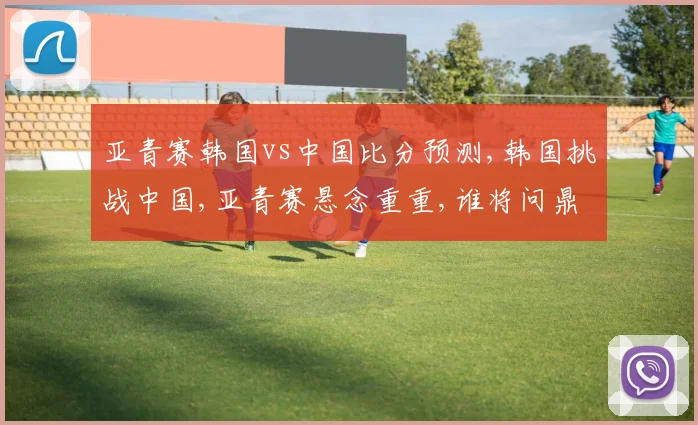 亚青赛韩国vs中国比分预测,韩国挑战中国,亚青赛悬念重重,谁将问鼎